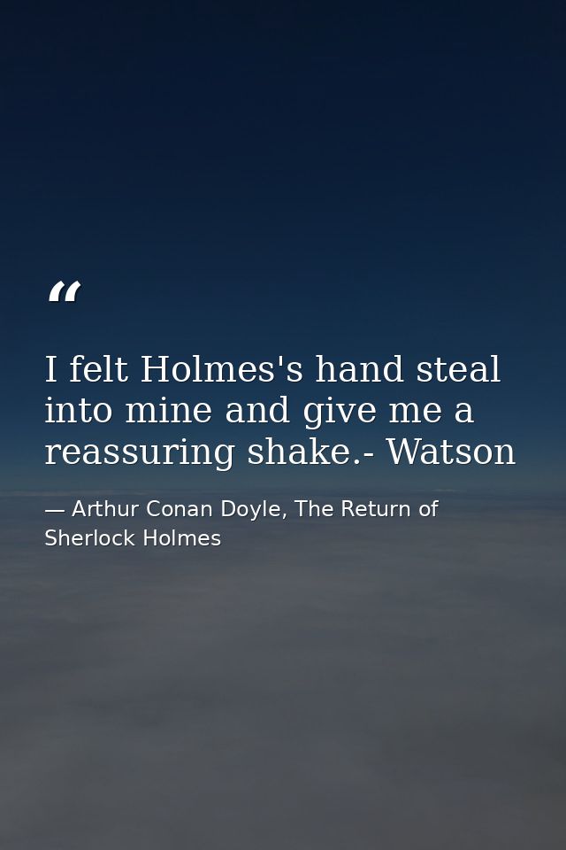 I felt Holmes's hand steal into mine and give me a reassuring shake.- Watson — Arthur Conan Doyle, The Return of Sherlock Holmes