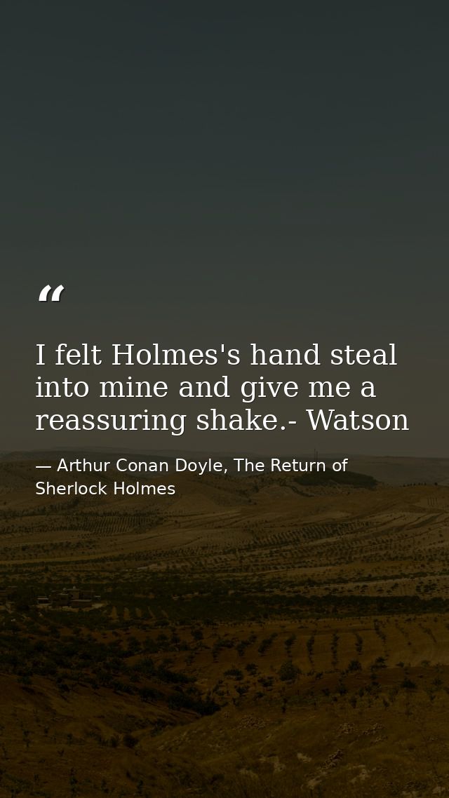 I felt Holmes's hand steal into mine and give me a reassuring shake.- Watson — Arthur Conan Doyle, The Return of Sherlock Holmes
