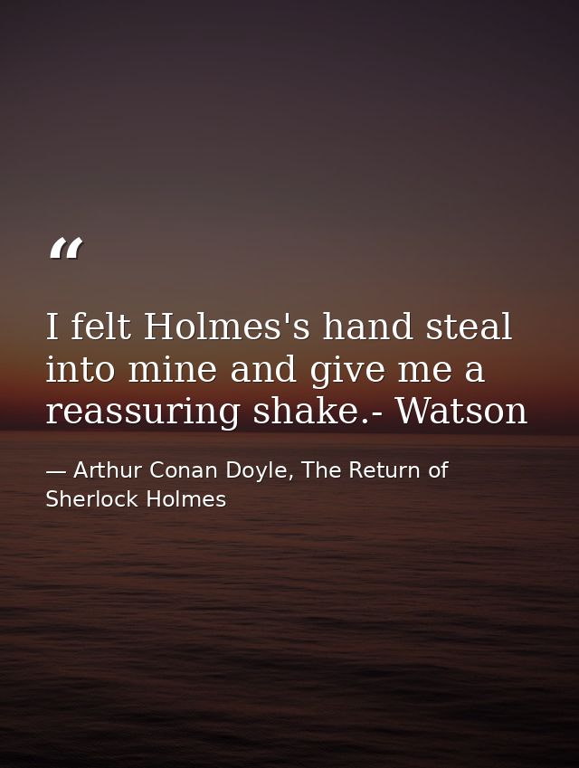 I felt Holmes's hand steal into mine and give me a reassuring shake.- Watson — Arthur Conan Doyle, The Return of Sherlock Holmes