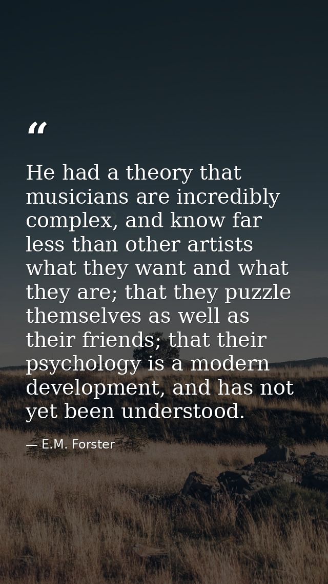 He had a theory that musicians are incredibly complex, and know far less than other artists what they want and what they — E.M. Forster