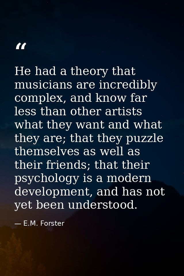 He had a theory that musicians are incredibly complex, and know far less than other artists what they want and what they — E.M. Forster