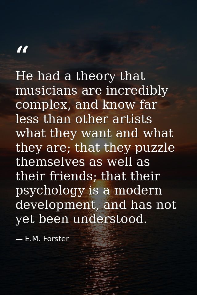 He had a theory that musicians are incredibly complex, and know far less than other artists what they want and what they — E.M. Forster