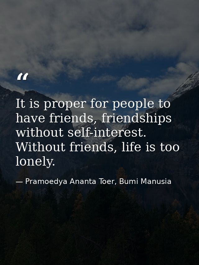 It is proper for people to have friends, friendships without self-interest. Without friends, life is too lonely. — Pramoedya Ananta Toer, Bumi Manusia