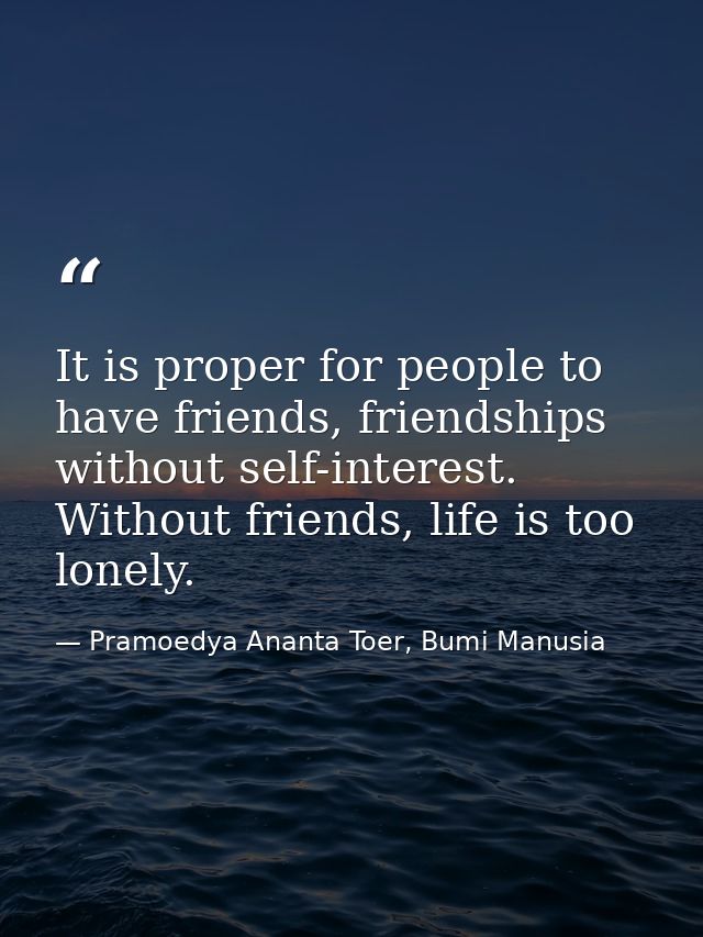 It is proper for people to have friends, friendships without self-interest. Without friends, life is too lonely. — Pramoedya Ananta Toer, Bumi Manusia