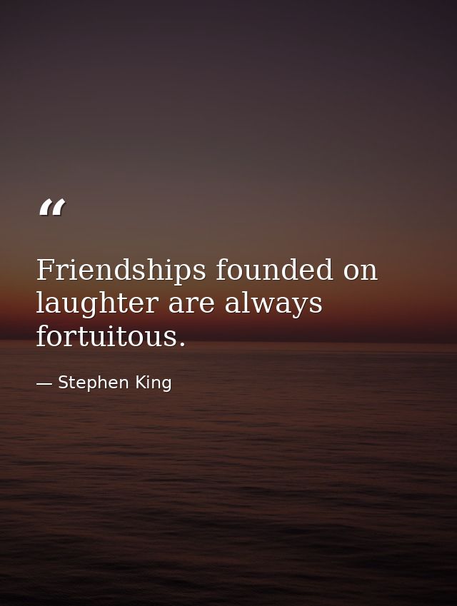 Friendships founded on laughter are always fortuitous. — Stephen King