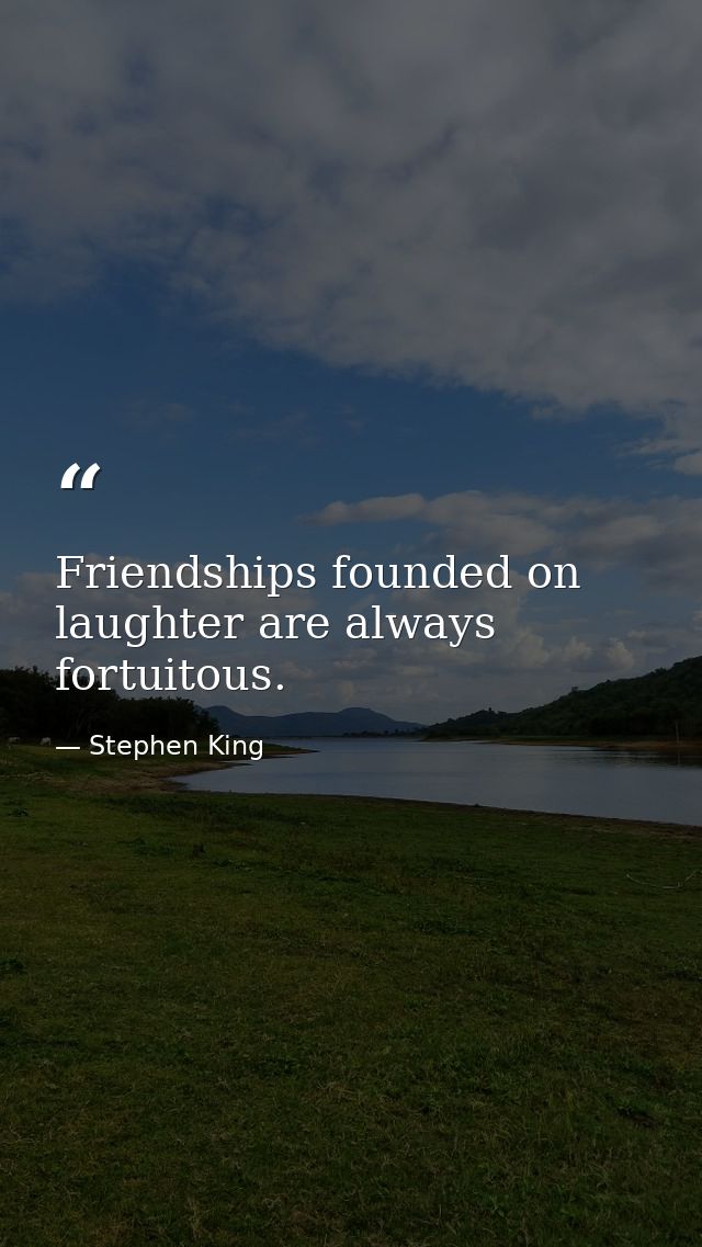 Friendships founded on laughter are always fortuitous. — Stephen King