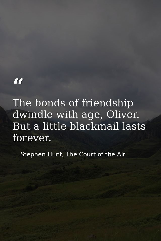 The bonds of friendship dwindle with age, Oliver. But a little blackmail lasts forever. — Stephen Hunt, The Court of the Air