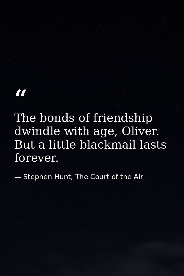 The bonds of friendship dwindle with age, Oliver. But a little blackmail lasts forever. — Stephen Hunt, The Court of the Air