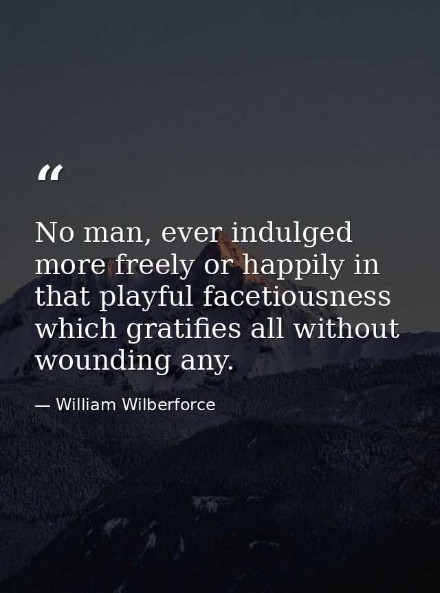 No man, ever indulged more freely or happily in that playful facetiousness which gratifies all without wounding any. — William Wilberforce