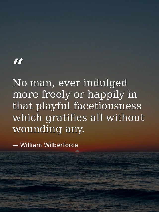 No man, ever indulged more freely or happily in that playful facetiousness which gratifies all without wounding any. — William Wilberforce
