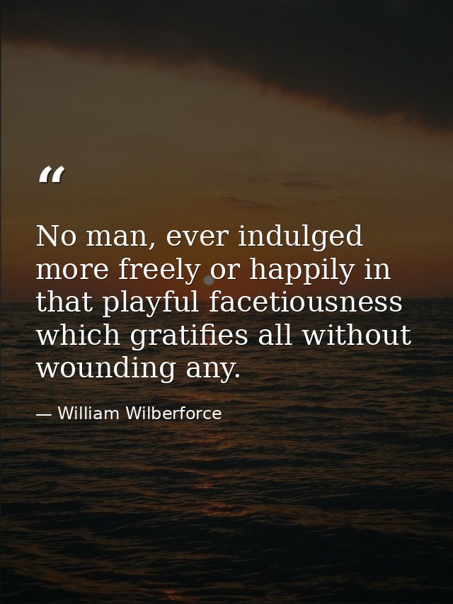 No man, ever indulged more freely or happily in that playful facetiousness which gratifies all without wounding any. — William Wilberforce