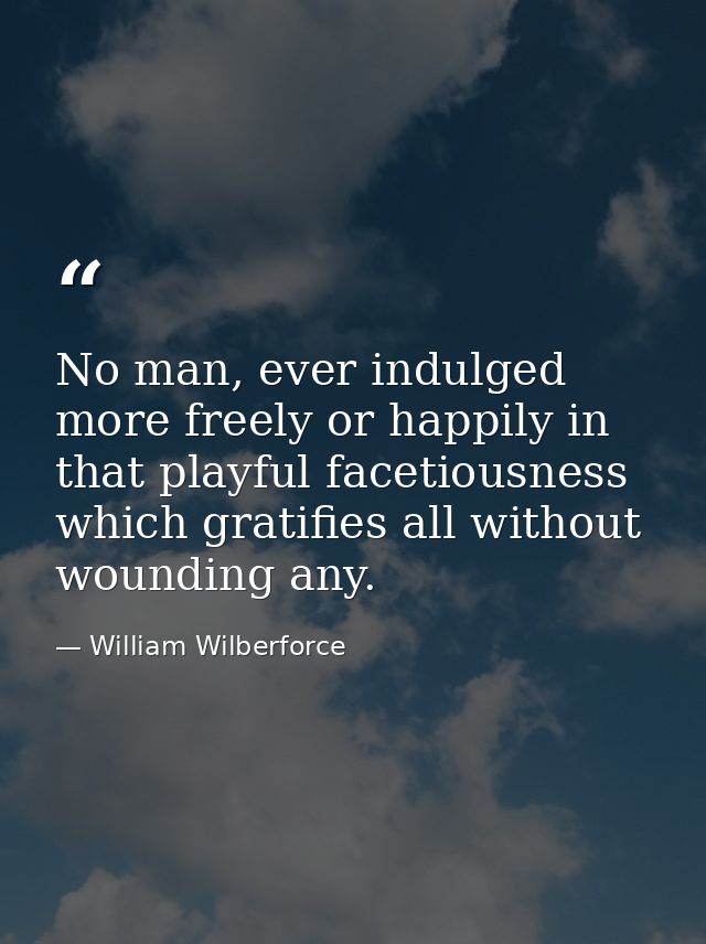 No man, ever indulged more freely or happily in that playful facetiousness which gratifies all without wounding any. — William Wilberforce