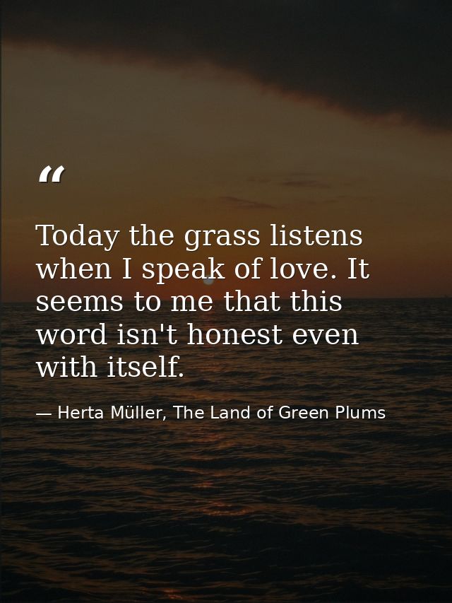 Today the grass listens when I speak of love. It seems to me that this word isn't honest even with itself. — Herta Müller, The Land of Green Plums