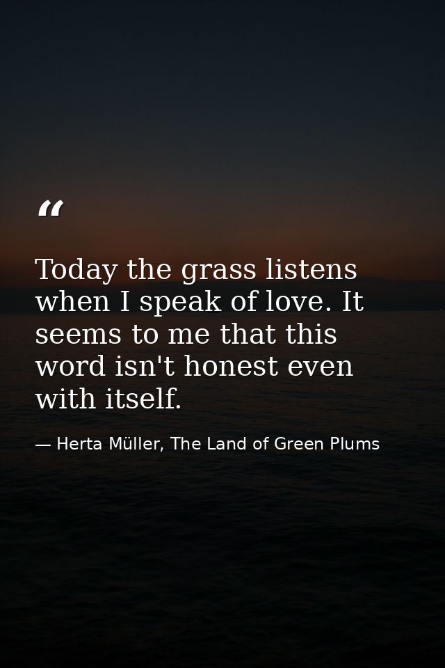 Today the grass listens when I speak of love. It seems to me that this word isn't honest even with itself. — Herta Müller, The Land of Green Plums