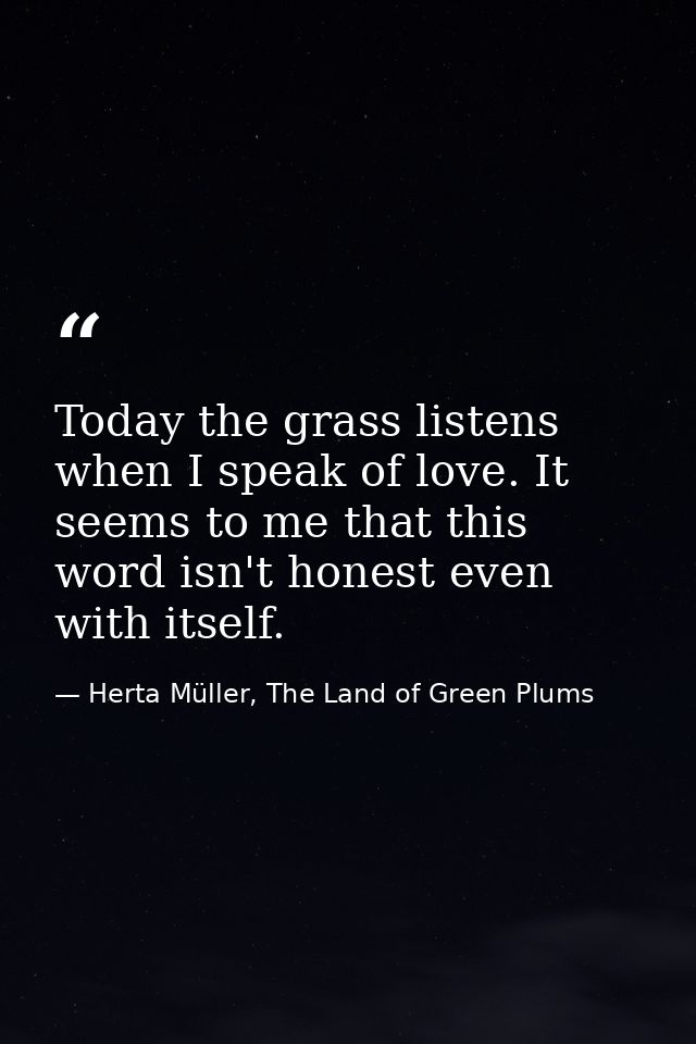 Today the grass listens when I speak of love. It seems to me that this word isn't honest even with itself. — Herta Müller, The Land of Green Plums