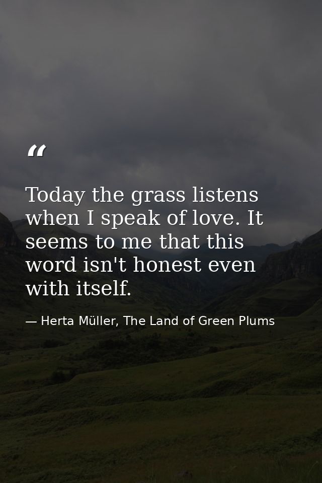 Today the grass listens when I speak of love. It seems to me that this word isn't honest even with itself. — Herta Müller, The Land of Green Plums