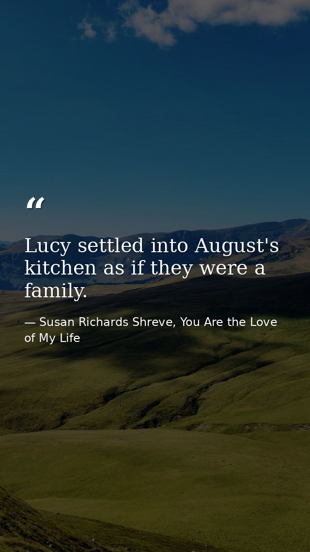 Lucy settled into August's kitchen as if they were a family. — Susan Richards Shreve, You Are the Love of My Life
