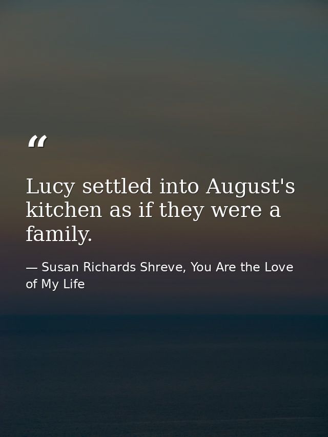 Lucy settled into August's kitchen as if they were a family. — Susan Richards Shreve, You Are the Love of My Life