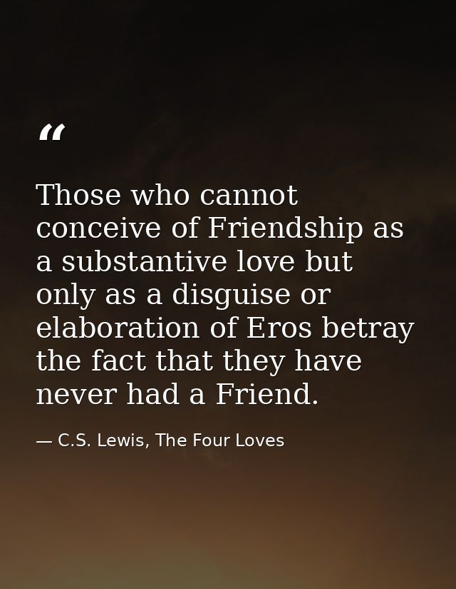 Those who cannot conceive of Friendship as a substantive love but only as a disguise or elaboration of Eros betray the f — C.S. Lewis, The Four Loves