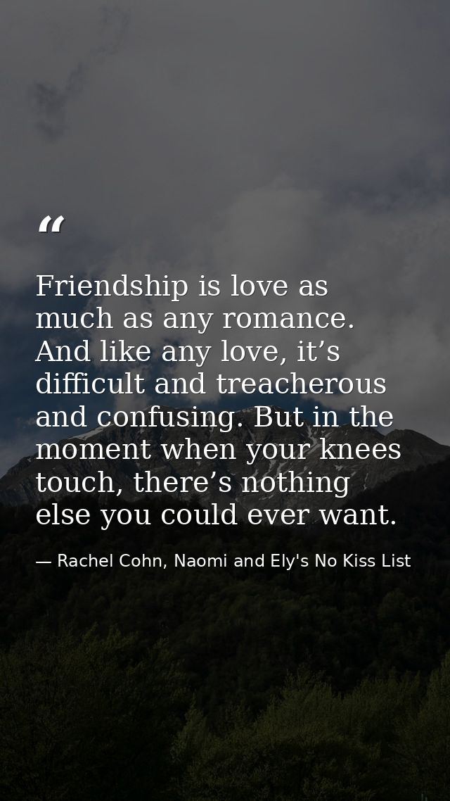 Friendship is love as much as any romance. And like any love, it’s difficult and treacherous and confusing. But in the m — Rachel Cohn, Naomi and Ely's No Kiss List