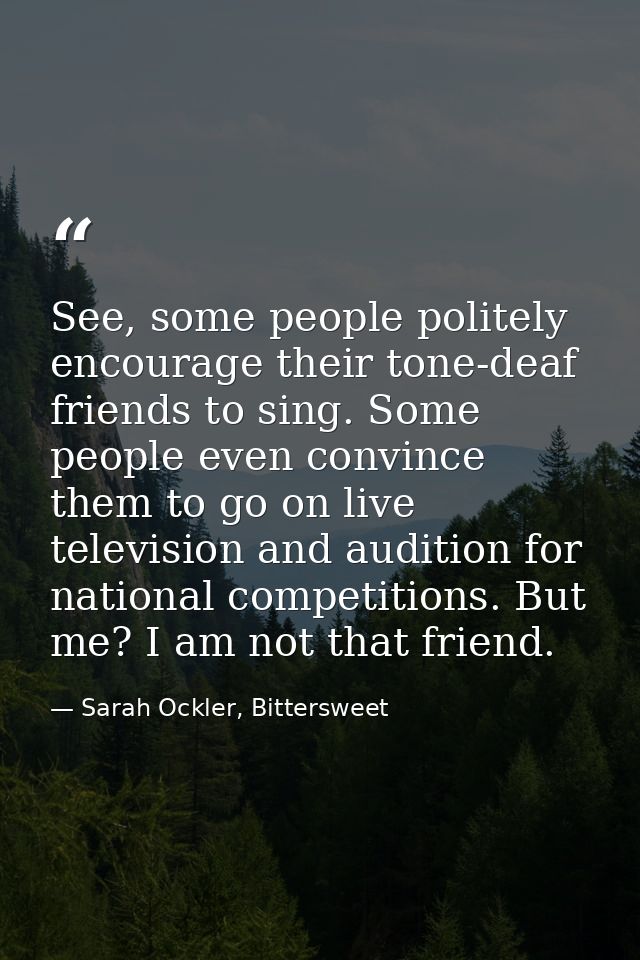 See, some people politely encourage their tone-deaf friends to sing. Some people even convince them to go on live televi — Sarah Ockler, Bittersweet