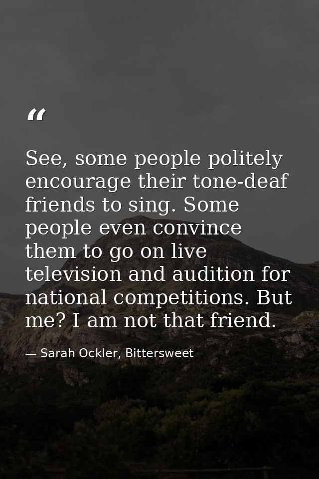 See, some people politely encourage their tone-deaf friends to sing. Some people even convince them to go on live televi — Sarah Ockler, Bittersweet