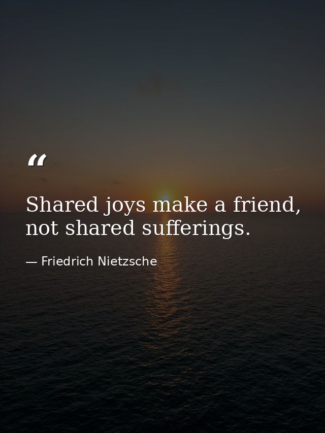 Shared joys make a friend, not shared sufferings. — Friedrich Nietzsche