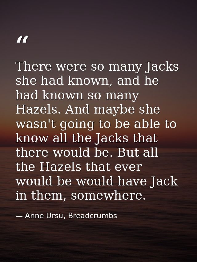 There were so many Jacks she had known, and he had known so many Hazels. And maybe she wasn't going to be able to know a — Anne Ursu, Breadcrumbs