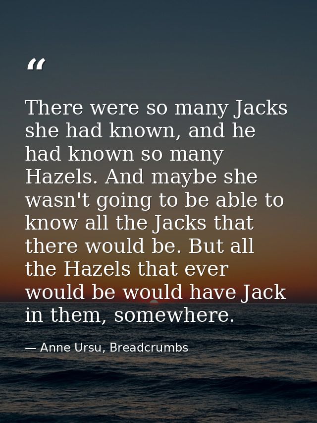 There were so many Jacks she had known, and he had known so many Hazels. And maybe she wasn't going to be able to know a — Anne Ursu, Breadcrumbs
