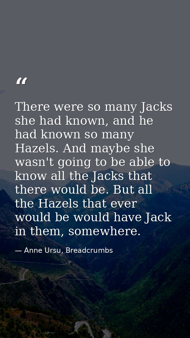 There were so many Jacks she had known, and he had known so many Hazels. And maybe she wasn't going to be able to know a — Anne Ursu, Breadcrumbs