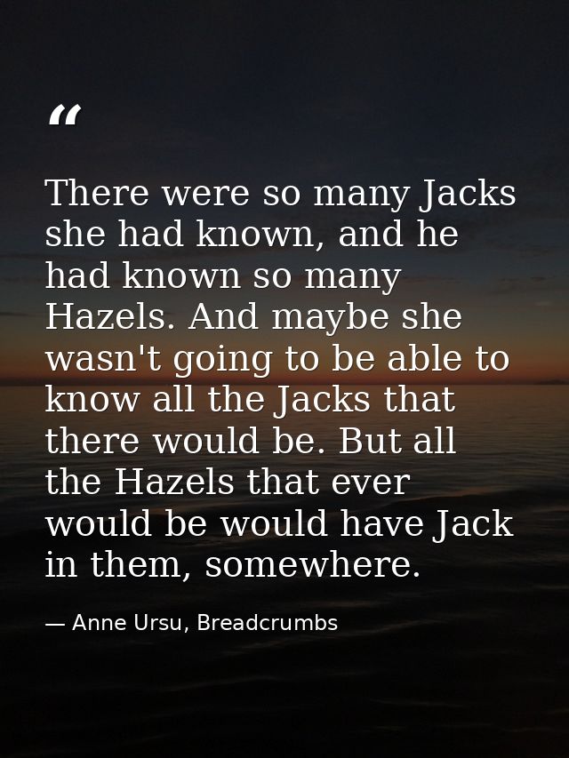 There were so many Jacks she had known, and he had known so many Hazels. And maybe she wasn't going to be able to know a — Anne Ursu, Breadcrumbs