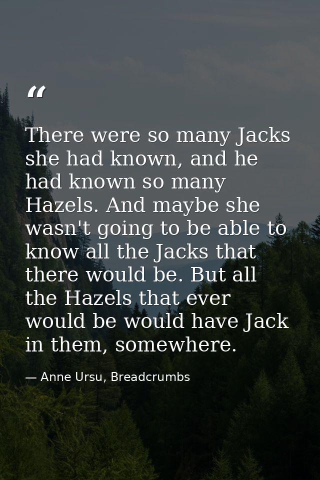 There were so many Jacks she had known, and he had known so many Hazels. And maybe she wasn't going to be able to know a — Anne Ursu, Breadcrumbs