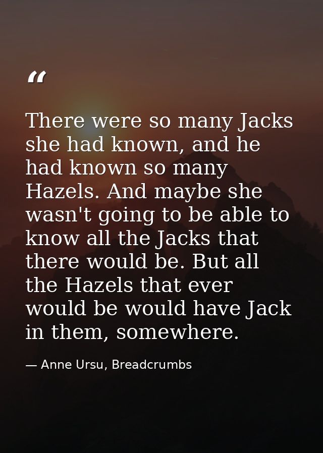 There were so many Jacks she had known, and he had known so many Hazels. And maybe she wasn't going to be able to know a — Anne Ursu, Breadcrumbs
