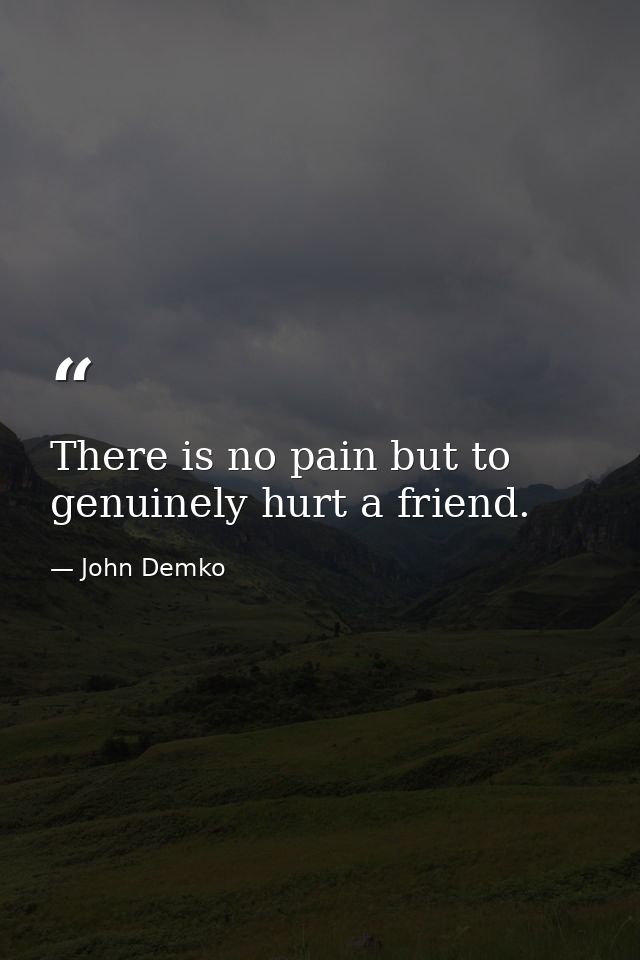 There is no pain but to genuinely hurt a friend. — John Demko