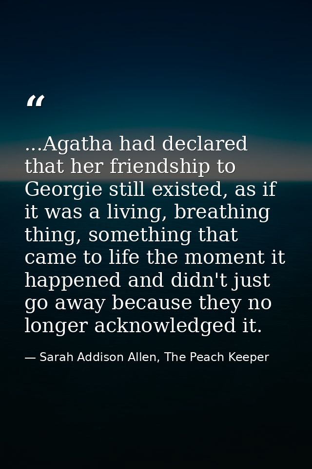 ...Agatha had declared that her friendship to Georgie still existed, as if it was a living, breathing thing, something t — Sarah Addison Allen, The Peach Keeper