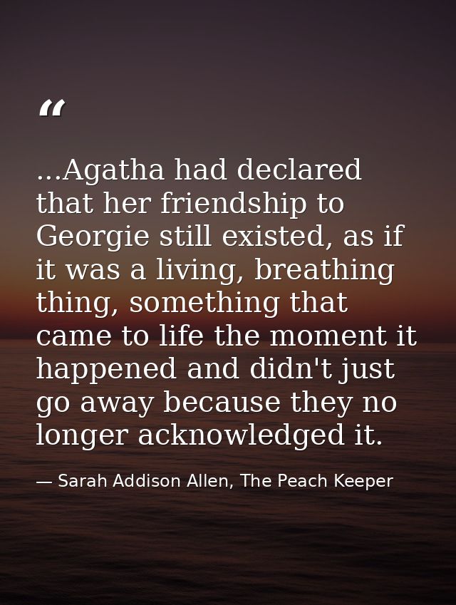 ...Agatha had declared that her friendship to Georgie still existed, as if it was a living, breathing thing, something t — Sarah Addison Allen, The Peach Keeper
