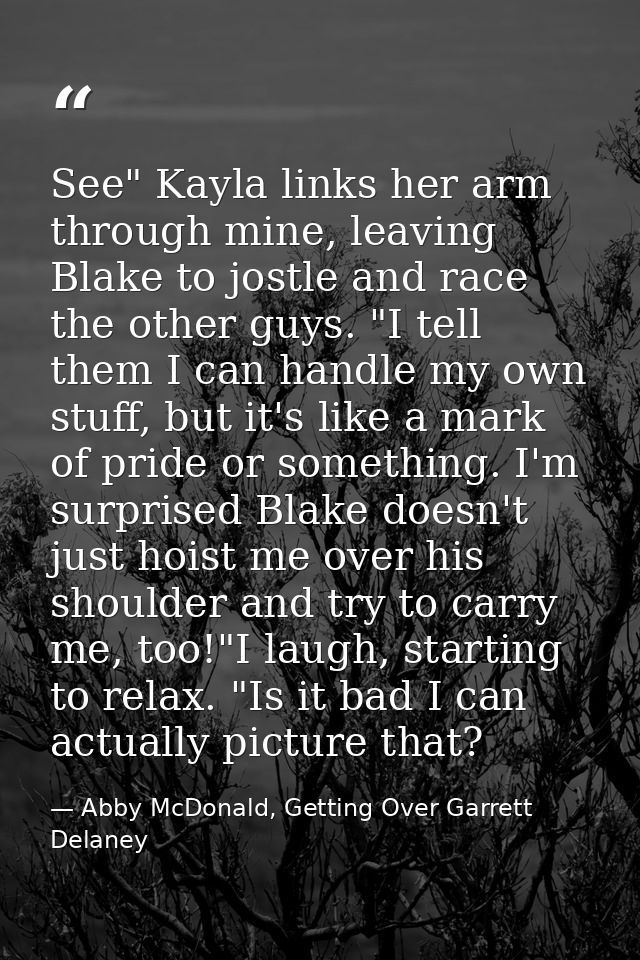See" Kayla links her arm through mine, leaving Blake to jostle and race the other guys. "I tell them I can handle my own — Abby McDonald, Getting Over Garrett Delaney