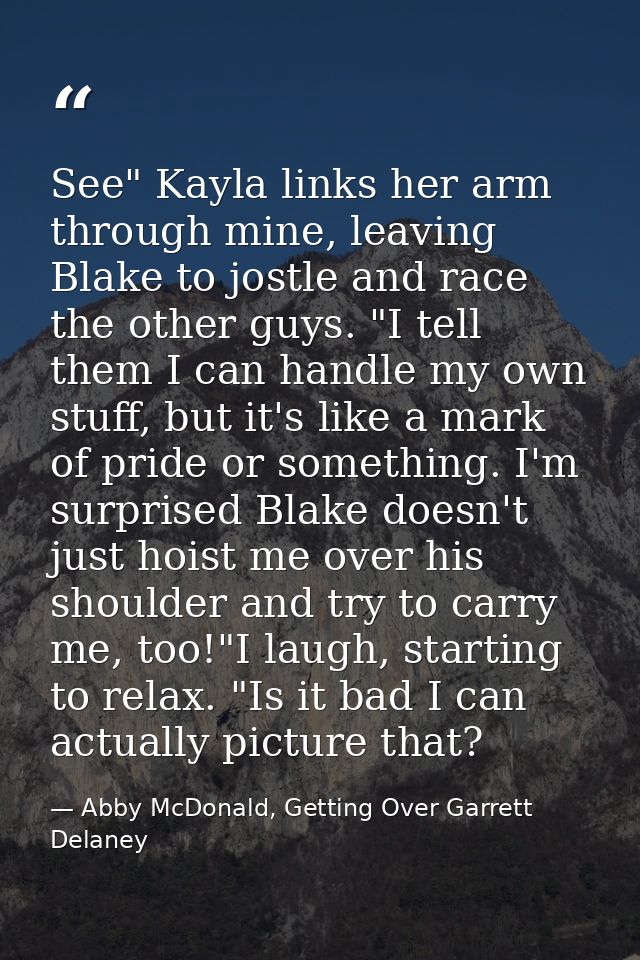 See" Kayla links her arm through mine, leaving Blake to jostle and race the other guys. "I tell them I can handle my own — Abby McDonald, Getting Over Garrett Delaney
