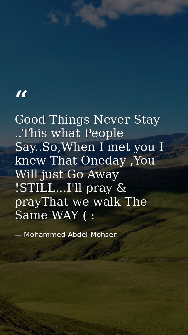 Good Things Never Stay ..This what People Say..So,When I met you I knew That Oneday ,You Will just Go Away !STILL...I'll — Mohammed Abdel-Mohsen
