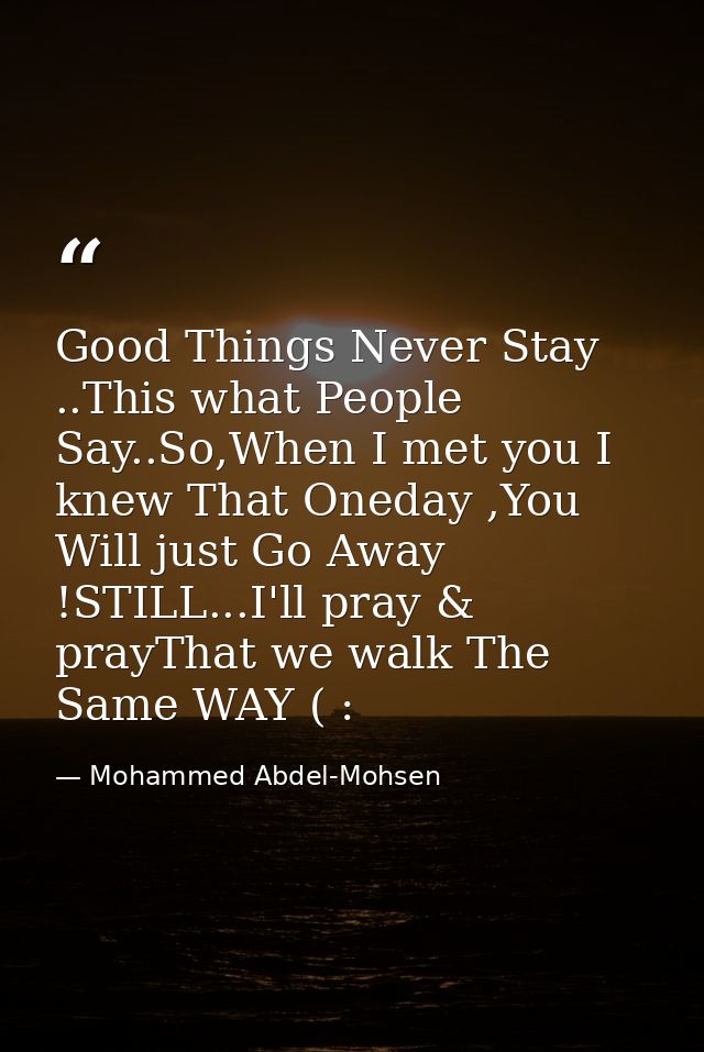 Good Things Never Stay ..This what People Say..So,When I met you I knew That Oneday ,You Will just Go Away !STILL...I'll — Mohammed Abdel-Mohsen