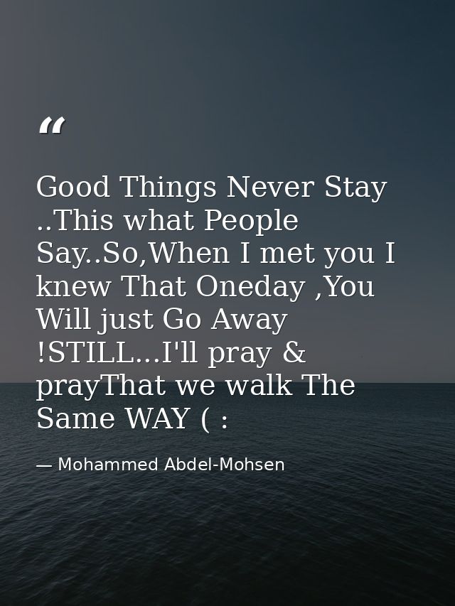 Good Things Never Stay ..This what People Say..So,When I met you I knew That Oneday ,You Will just Go Away !STILL...I'll — Mohammed Abdel-Mohsen