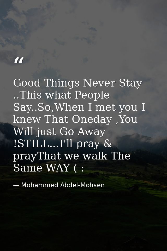 Good Things Never Stay ..This what People Say..So,When I met you I knew That Oneday ,You Will just Go Away !STILL...I'll — Mohammed Abdel-Mohsen