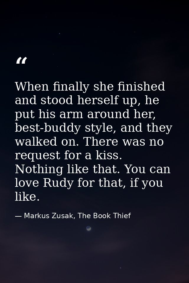 When finally she finished and stood herself up, he put his arm around her, best-buddy style, and they walked on. There w — Markus Zusak, The Book Thief