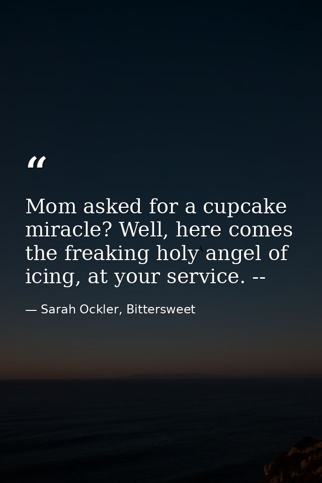 Mom asked for a cupcake miracle? Well, here comes the freaking holy angel of icing, at your service. -- — Sarah Ockler, Bittersweet