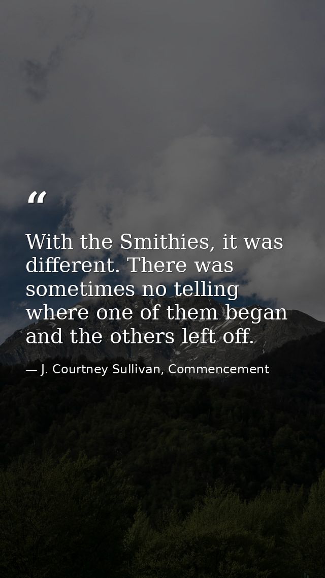 With the Smithies, it was different. There was sometimes no telling where one of them began and the others left off. — J. Courtney Sullivan, Commencement