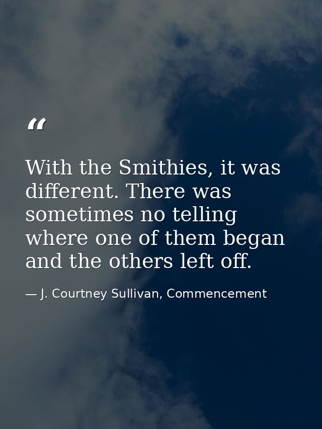 With the Smithies, it was different. There was sometimes no telling where one of them began and the others left off. — J. Courtney Sullivan, Commencement