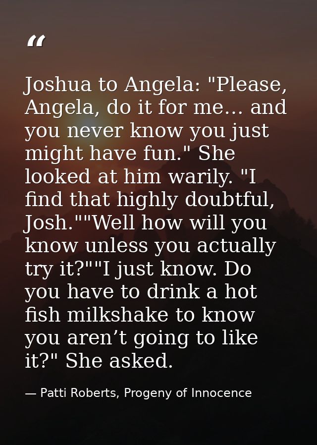 Joshua to Angela: "Please, Angela, do it for me… and you never know you just might have fun." She looked at him warily.  — Patti Roberts, Progeny of Innocence