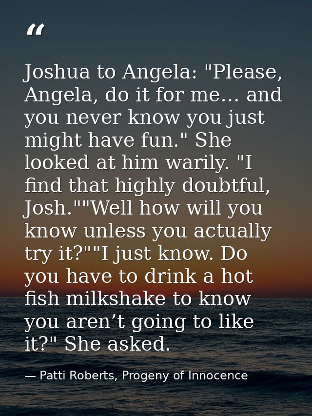 Joshua to Angela: "Please, Angela, do it for me… and you never know you just might have fun." She looked at him warily.  — Patti Roberts, Progeny of Innocence