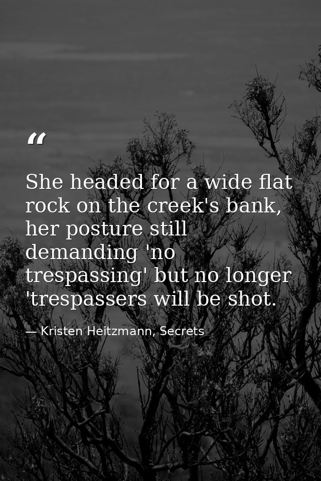 She headed for a wide flat rock on the creek's bank, her posture still demanding 'no trespassing' but no longer 'trespas — Kristen Heitzmann, Secrets