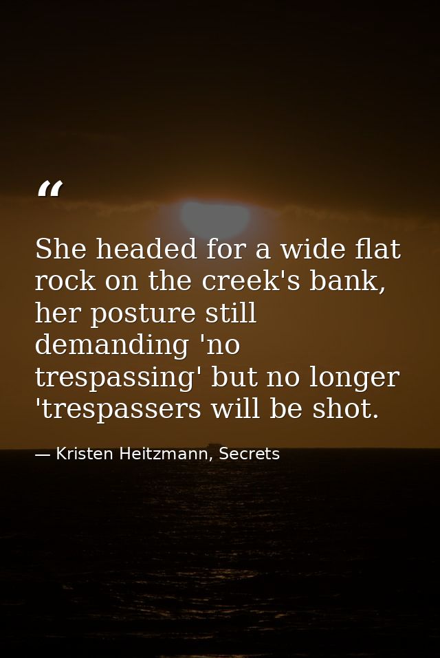 She headed for a wide flat rock on the creek's bank, her posture still demanding 'no trespassing' but no longer 'trespas — Kristen Heitzmann, Secrets